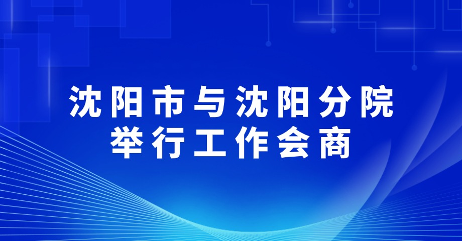 沈阳市与沈阳分院举行工作会商